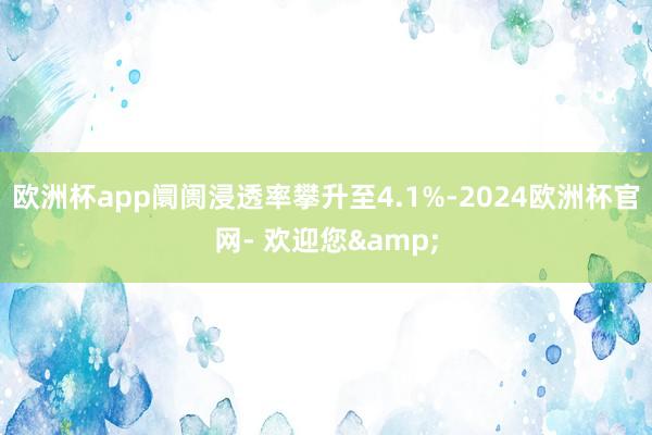 欧洲杯app阛阓浸透率攀升至4.1%-2024欧洲杯官网- 欢迎您&