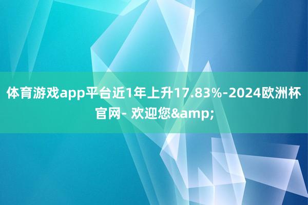 体育游戏app平台近1年上升17.83%-2024欧洲杯官网- 欢迎您&