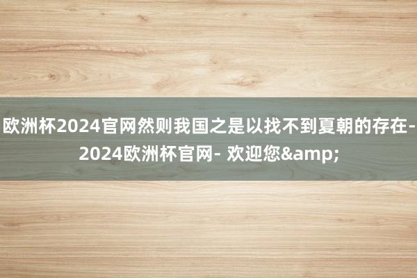 欧洲杯2024官网然则我国之是以找不到夏朝的存在-2024欧洲杯官网- 欢迎您&