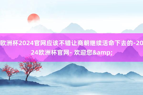 欧洲杯2024官网应该不错让商朝继续活命下去的-2024欧洲杯官网- 欢迎您&