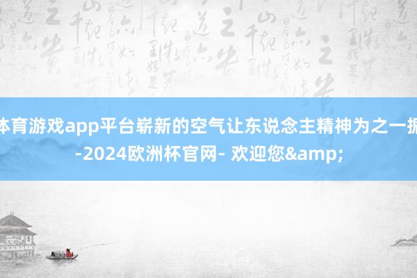 体育游戏app平台崭新的空气让东说念主精神为之一振-2024欧洲杯官网- 欢迎您&