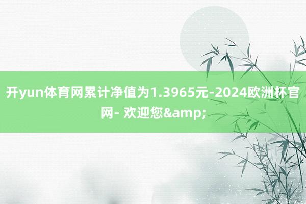 开yun体育网累计净值为1.3965元-2024欧洲杯官网- 欢迎您&