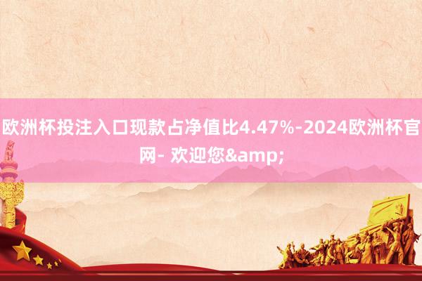 欧洲杯投注入口现款占净值比4.47%-2024欧洲杯官网- 欢迎您&