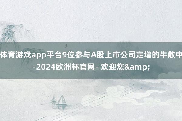 体育游戏app平台9位参与A股上市公司定增的牛散中-2024欧洲杯官网- 欢迎您&