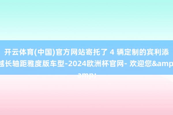 开云体育(中国)官方网站寄托了 4 辆定制的宾利添越长轴距雅度版车型-2024欧洲杯官网- 欢迎您&