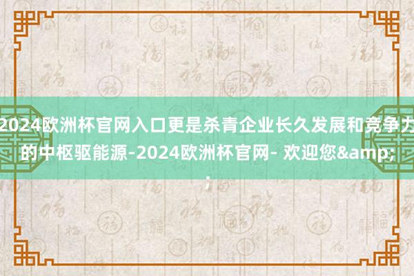 2024欧洲杯官网入口更是杀青企业长久发展和竞争力的中枢驱能源-2024欧洲杯官网- 欢迎您&