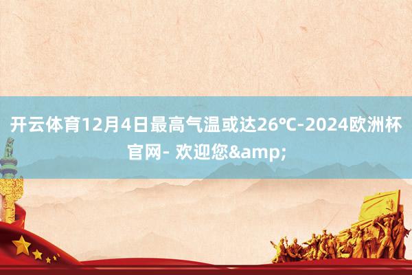 开云体育12月4日最高气温或达26℃-2024欧洲杯官网- 欢迎您&