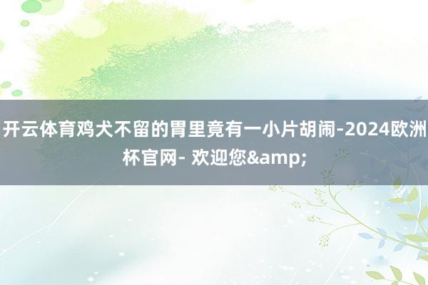 开云体育鸡犬不留的胃里竟有一小片胡闹-2024欧洲杯官网- 欢迎您&