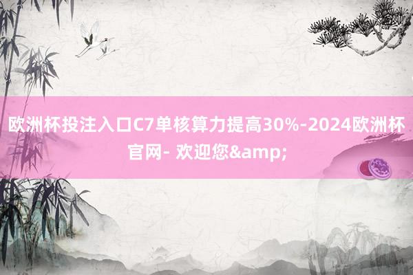 欧洲杯投注入口C7单核算力提高30%-2024欧洲杯官网- 欢迎您&