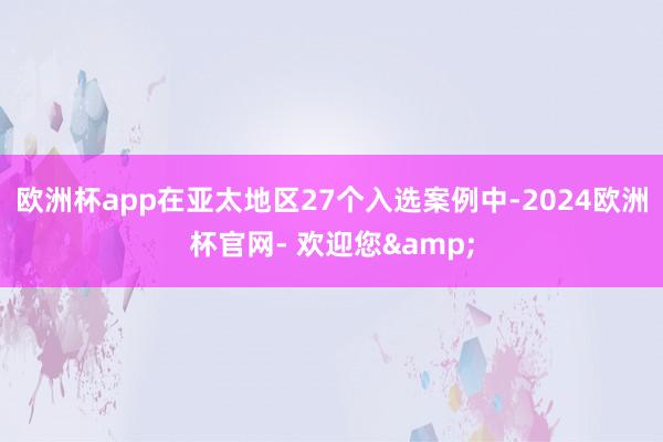 欧洲杯app在亚太地区27个入选案例中-2024欧洲杯官网- 欢迎您&