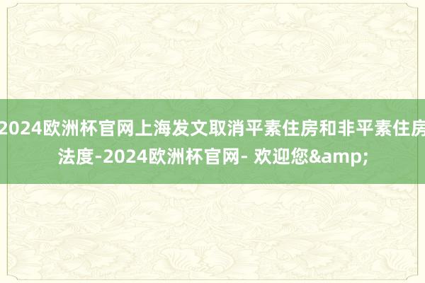 2024欧洲杯官网上海发文取消平素住房和非平素住房法度-2024欧洲杯官网- 欢迎您&