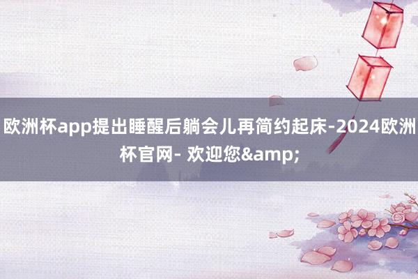 欧洲杯app提出睡醒后躺会儿再简约起床-2024欧洲杯官网- 欢迎您&