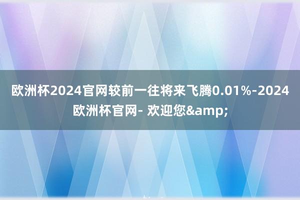 欧洲杯2024官网较前一往将来飞腾0.01%-2024欧洲杯官网- 欢迎您&