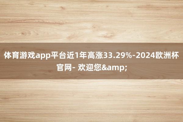 体育游戏app平台近1年高涨33.29%-2024欧洲杯官网- 欢迎您&