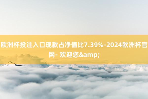 欧洲杯投注入口现款占净值比7.39%-2024欧洲杯官网- 欢迎您&