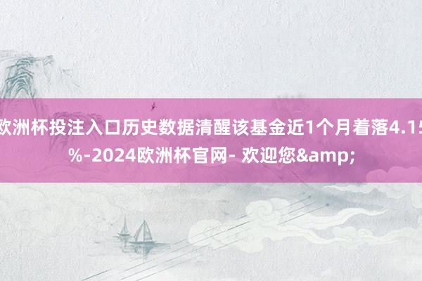 欧洲杯投注入口历史数据清醒该基金近1个月着落4.15%-2024欧洲杯官网- 欢迎您&