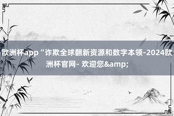 欧洲杯app“诈欺全球翻新资源和数字本领-2024欧洲杯官网- 欢迎您&