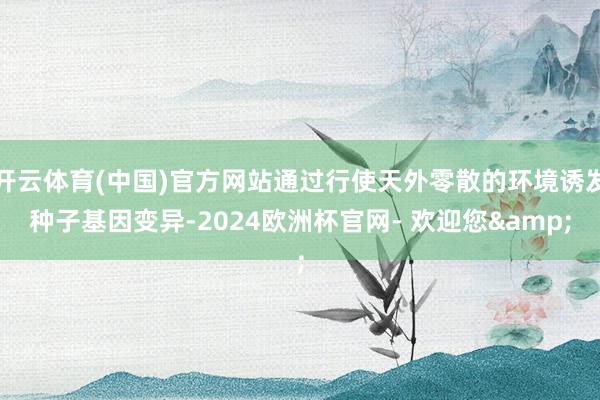 开云体育(中国)官方网站通过行使天外零散的环境诱发种子基因变异-2024欧洲杯官网- 欢迎您&