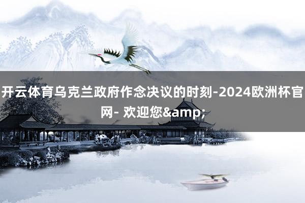 开云体育乌克兰政府作念决议的时刻-2024欧洲杯官网- 欢迎您&