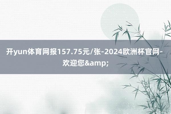 开yun体育网报157.75元/张-2024欧洲杯官网- 欢迎您&