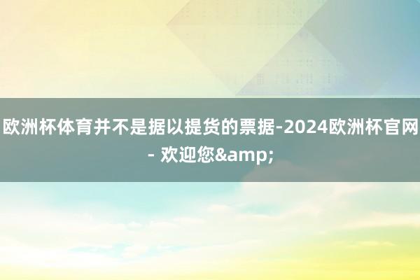 欧洲杯体育并不是据以提货的票据-2024欧洲杯官网- 欢迎您&