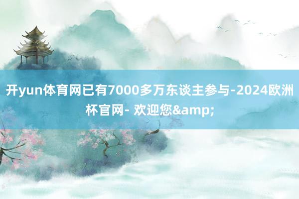 开yun体育网已有7000多万东谈主参与-2024欧洲杯官网- 欢迎您&