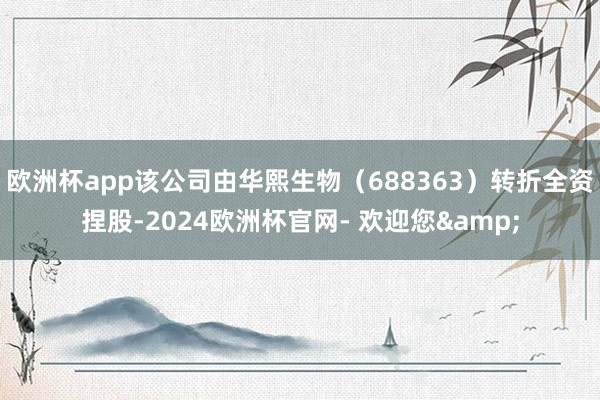 欧洲杯app该公司由华熙生物（688363）转折全资捏股-2024欧洲杯官网- 欢迎您&