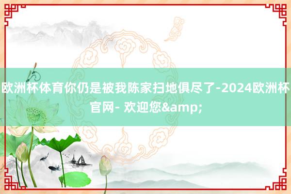 欧洲杯体育你仍是被我陈家扫地俱尽了-2024欧洲杯官网- 欢迎您&