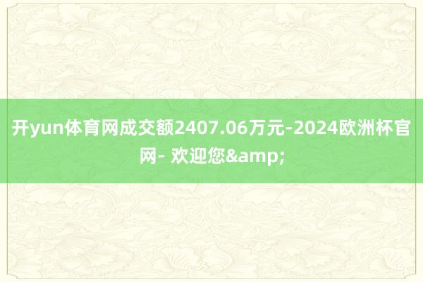 开yun体育网成交额2407.06万元-2024欧洲杯官网- 欢迎您&