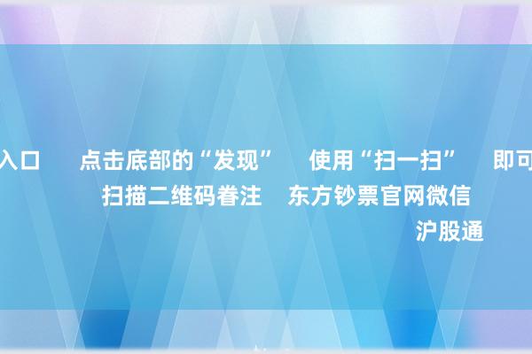 欧洲杯投注入口      点击底部的“发现”     使用“扫一扫”     即可将网页共享至一又友圈                            扫描二维码眷注    东方钞票官网微信  