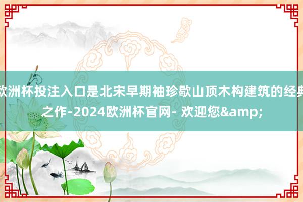 欧洲杯投注入口是北宋早期袖珍歇山顶木构建筑的经典之作-2024欧洲杯官网- 欢迎您&