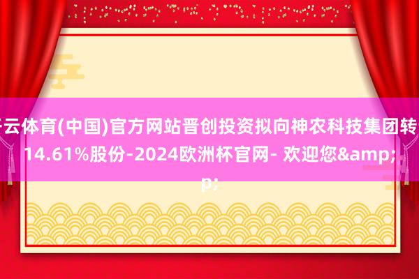 开云体育(中国)官方网站晋创投资拟向神农科技集团转让14.61%股份-2024欧洲杯官网- 欢迎您&