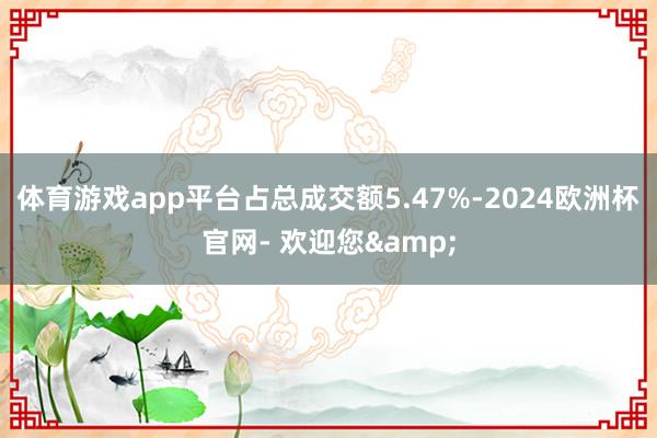 体育游戏app平台占总成交额5.47%-2024欧洲杯官网- 欢迎您&