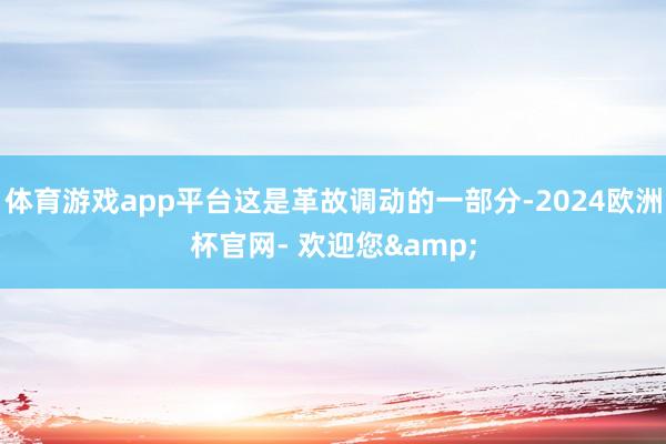 体育游戏app平台这是革故调动的一部分-2024欧洲杯官网- 欢迎您&