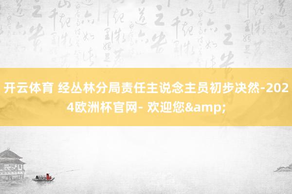 开云体育 经丛林分局责任主说念主员初步决然-2024欧洲杯官网- 欢迎您&