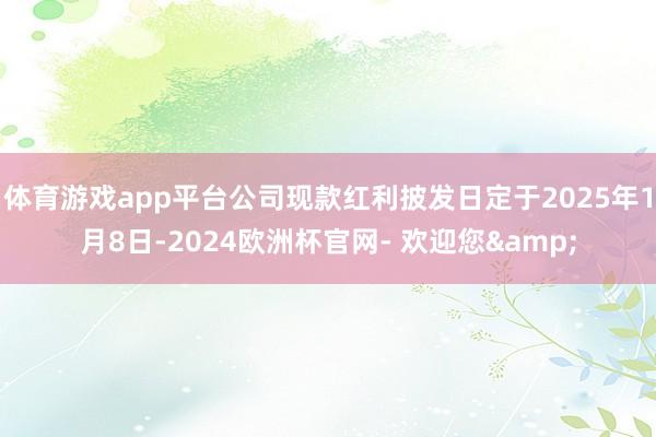 体育游戏app平台公司现款红利披发日定于2025年1月8日-2024欧洲杯官网- 欢迎您&