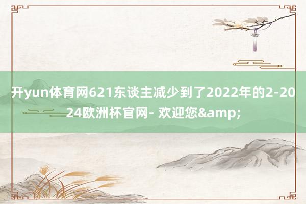 开yun体育网621东谈主减少到了2022年的2-2024欧洲杯官网- 欢迎您&