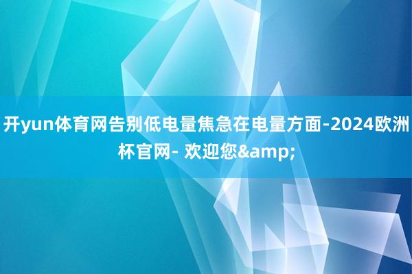 开yun体育网告别低电量焦急在电量方面-2024欧洲杯官网- 欢迎您&