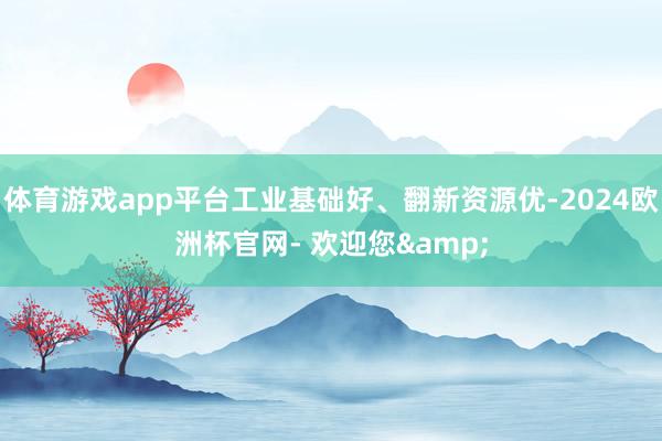 体育游戏app平台工业基础好、翻新资源优-2024欧洲杯官网- 欢迎您&