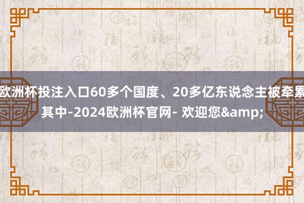 欧洲杯投注入口60多个国度、20多亿东说念主被牵累其中-2024欧洲杯官网- 欢迎您&