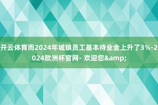 开云体育而2024年城镇员工基本待业金上升了3%-2024欧洲杯官网- 欢迎您&