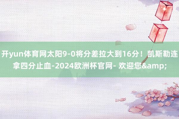 开yun体育网太阳9-0将分差拉大到16分！凯斯勒连拿四分止血-2024欧洲杯官网- 欢迎您&