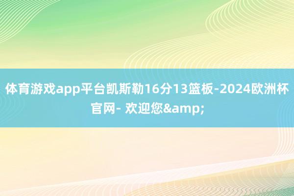 体育游戏app平台凯斯勒16分13篮板-2024欧洲杯官网- 欢迎您&