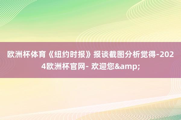 欧洲杯体育　　《纽约时报》报谈截图　　分析觉得-2024欧洲杯官网- 欢迎您&