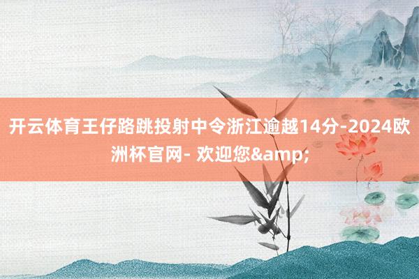 开云体育王仔路跳投射中令浙江逾越14分-2024欧洲杯官网- 欢迎您&