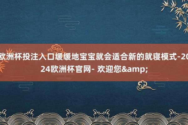 欧洲杯投注入口缓缓地宝宝就会适合新的就寝模式-2024欧洲杯官网- 欢迎您&