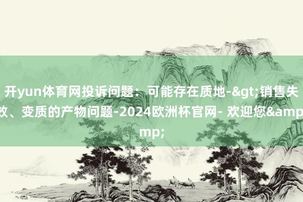 开yun体育网投诉问题：可能存在质地->销售失效、变质的产物问题-2024欧洲杯官网- 欢迎您&