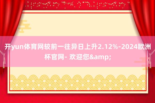 开yun体育网较前一往异日上升2.12%-2024欧洲杯官网- 欢迎您&