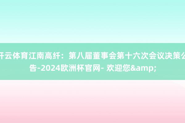 开云体育江南高纤：第八届董事会第十六次会议决策公告-2024欧洲杯官网- 欢迎您&