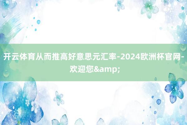 开云体育从而推高好意思元汇率-2024欧洲杯官网- 欢迎您&